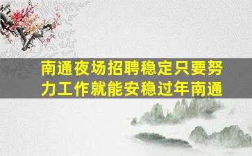 南通夜场招聘稳定只要努力工作就能安稳过年南通