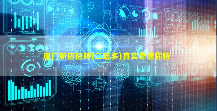 厦门新店招聘(二班多)真实靠谱称特