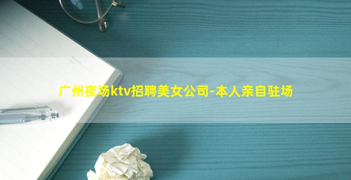 广州夜场ktv招聘美女公司-本人亲自驻场