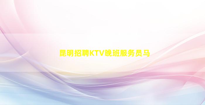 昆明招聘KTV晚班服务员马